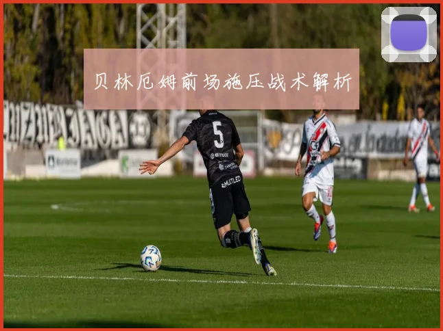 贝林厄姆前场施压战术解析