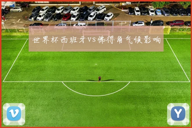 世界杯西班牙vs佛得角气候影响
