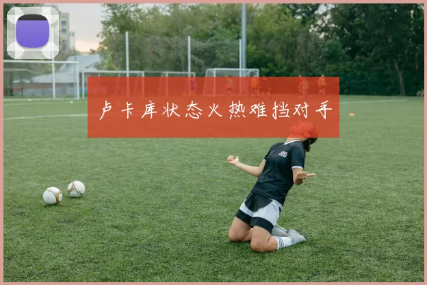 卢卡库状态火热难挡对手