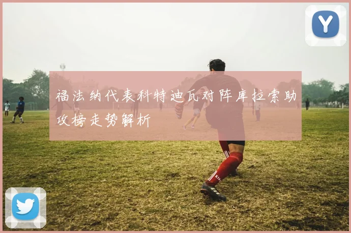 福法纳代表科特迪瓦对阵库拉索助攻榜走势解析