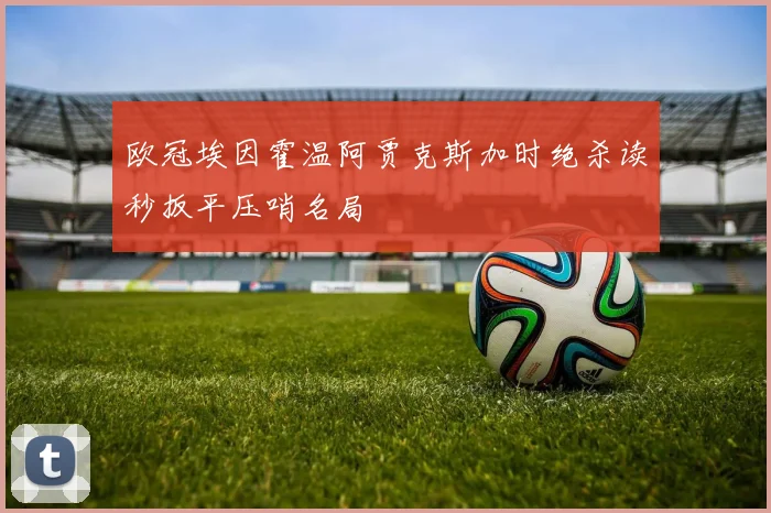 欧冠埃因霍温阿贾克斯加时绝杀读秒扳平压哨名局