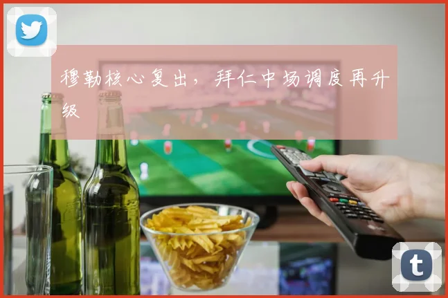 穆勒核心复出，拜仁中场调度再升级