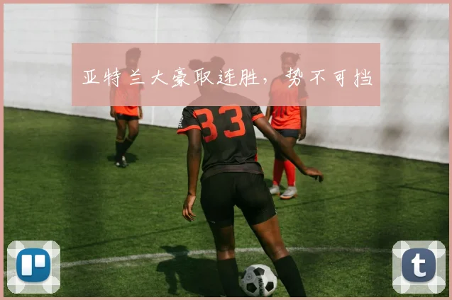 亚特兰大豪取连胜，势不可挡