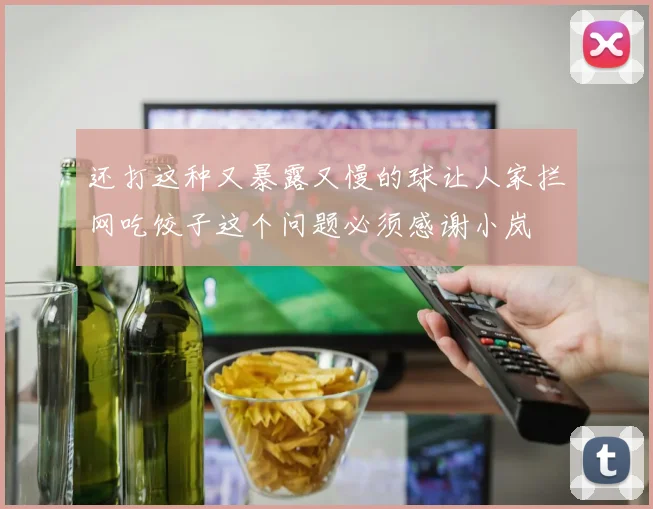 还打这种又暴露又慢的球让人家拦网吃饺子这个问题必须感谢小岚