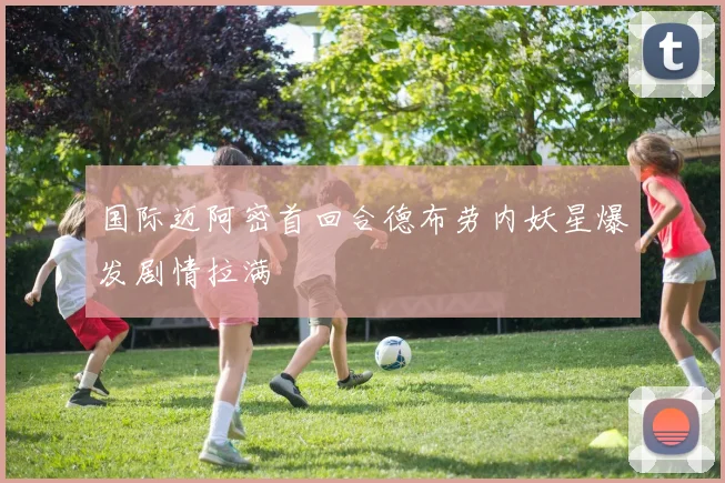 国际迈阿密首回合德布劳内妖星爆发剧情拉满
