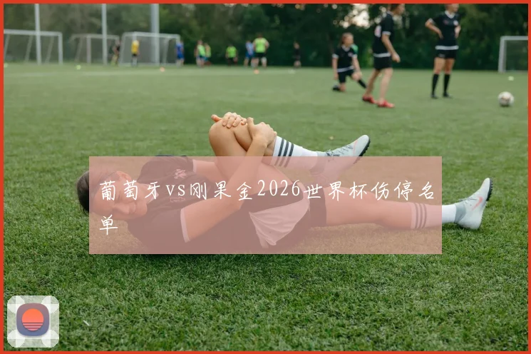 葡萄牙vs刚果金2026世界杯伤停名单