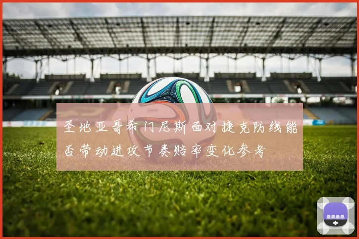 圣地亚哥希门尼斯面对捷克防线能否带动进攻节奏赔率变化参考