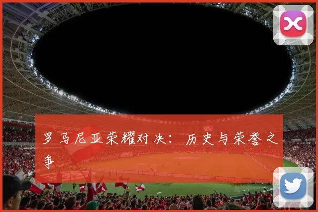 罗马尼亚荣耀对决:历史与荣誉之争