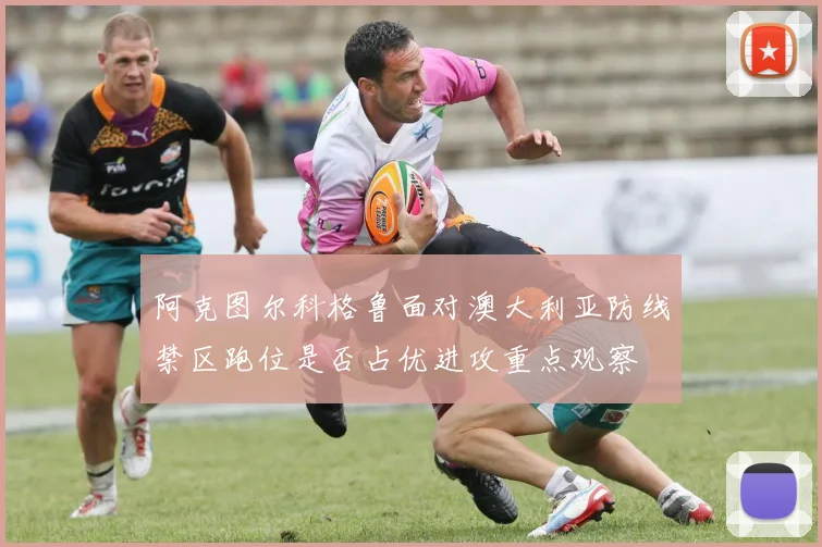 阿克图尔科格鲁面对澳大利亚防线禁区跑位是否占优进攻重点观察