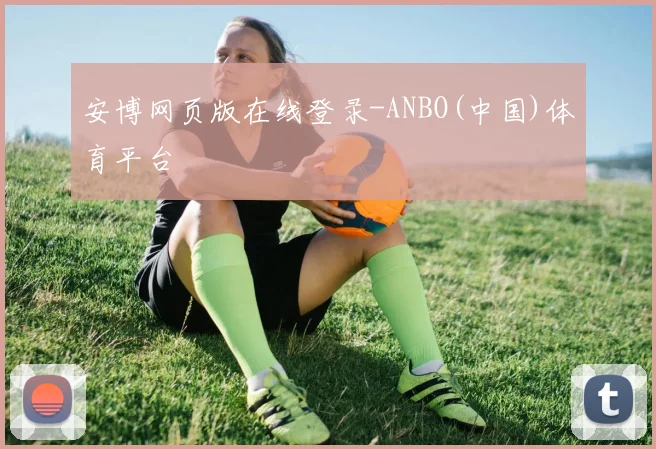安博网页版在线登录-ANBO(中国)体育平台