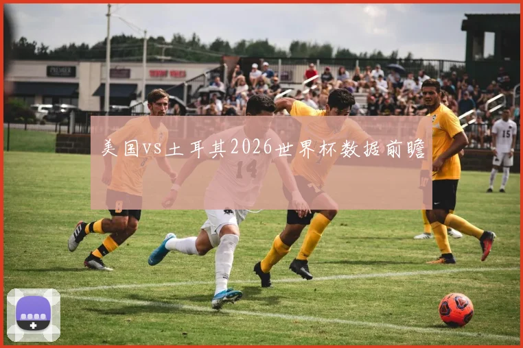 美国vs土耳其2026世界杯数据前瞻