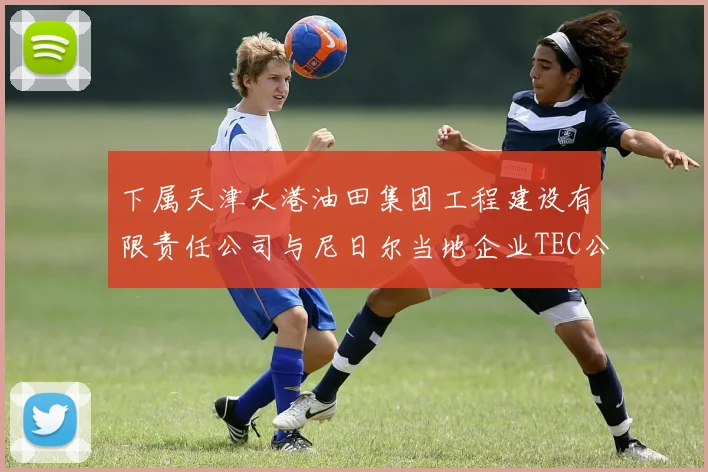 下属天津大港油田集团工程建设有限责任公司与尼日尔当地企业TEC公司以联合体形式