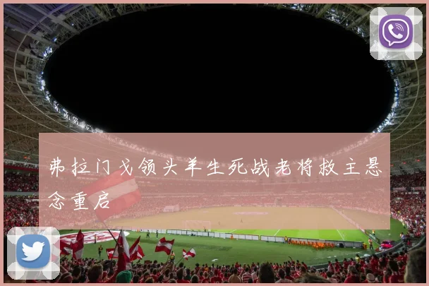 弗拉门戈领头羊生死战老将救主悬念重启