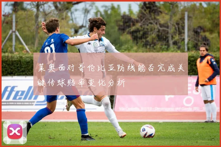 莱奥面对哥伦比亚防线能否完成关键传球赔率变化分析