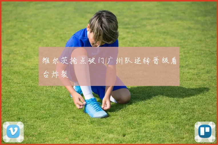 维尔茨抢点破门广州队逆转晋级看台炸裂