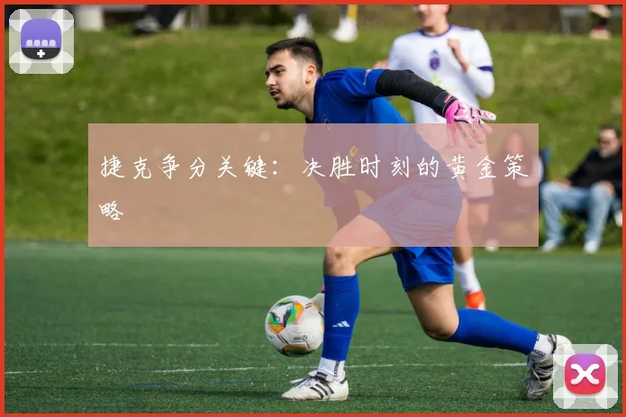捷克争分关键：决胜时刻的黄金策略