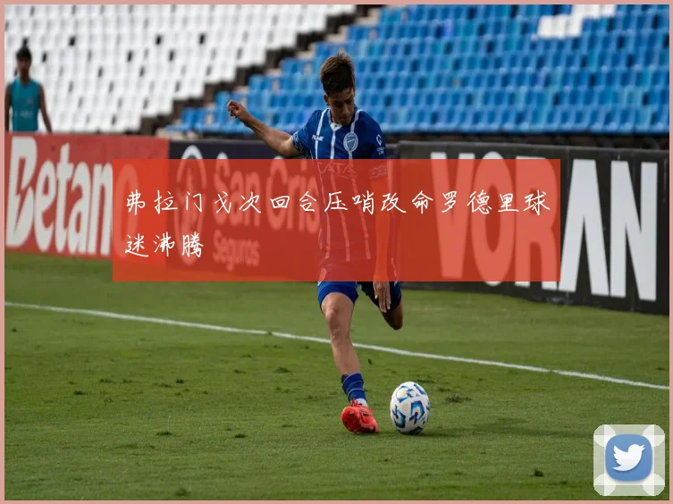 弗拉门戈次回合压哨改命罗德里球迷沸腾