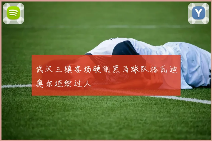 武汉三镇客场硬刚黑马球队格瓦迪奥尔连续过人