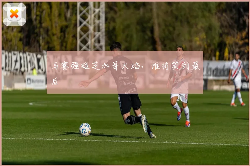 马赛强碰芝加哥火焰,谁将笑到最后