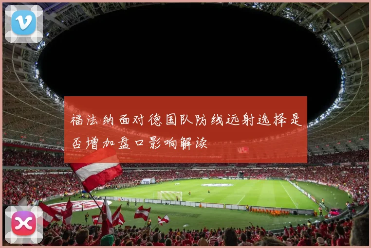 福法纳面对德国队防线远射选择是否增加盘口影响解读