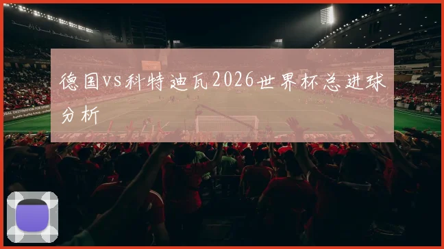 德国vs科特迪瓦2026世界杯总进球分析