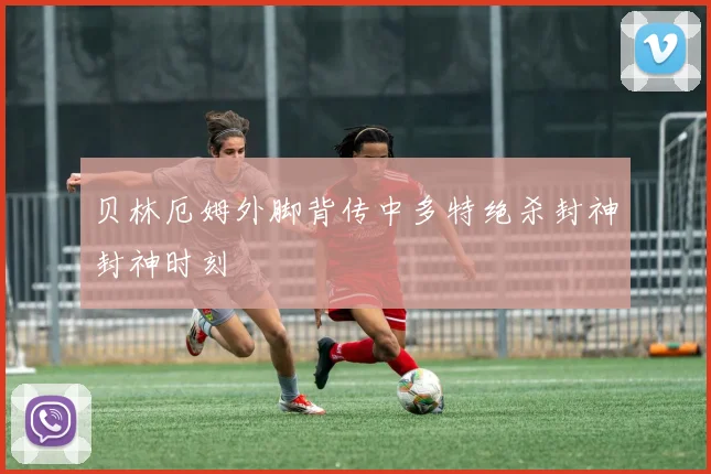 贝林厄姆外脚背传中多特绝杀封神封神时刻