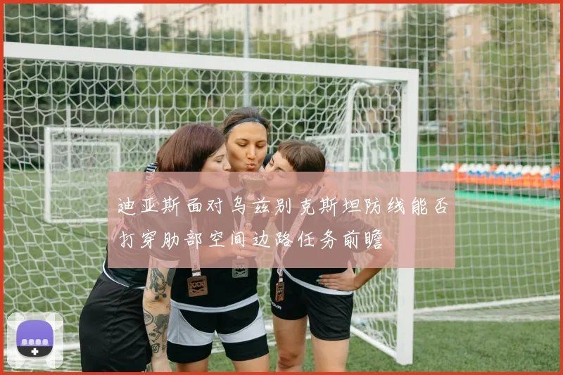 迪亚斯面对乌兹别克斯坦防线能否打穿肋部空间边路任务前瞻