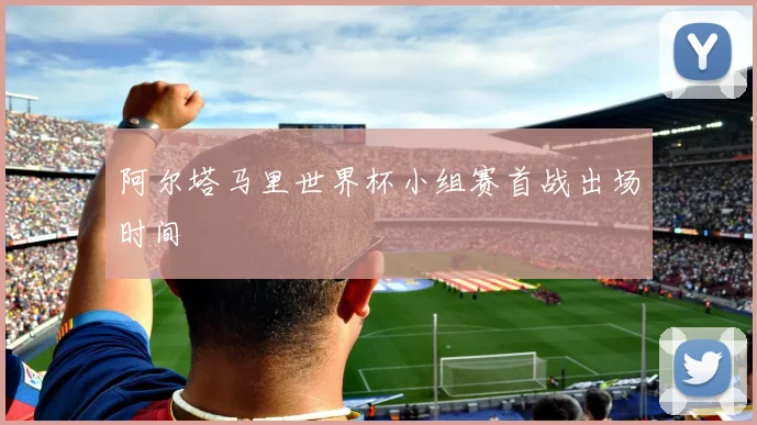 阿尔塔马里世界杯小组赛首战出场时间