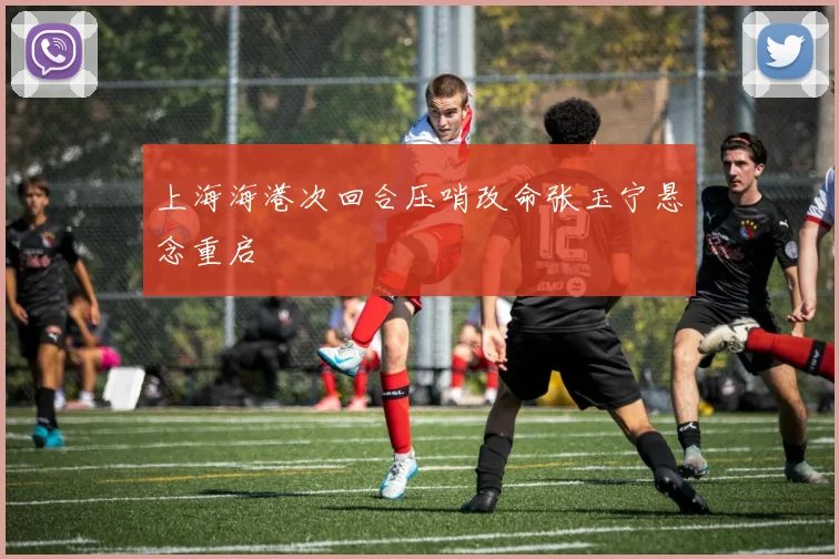 上海海港次回合压哨改命张玉宁悬念重启