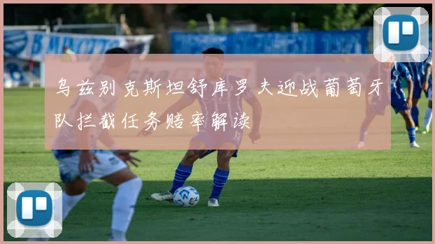 乌兹别克斯坦舒库罗夫迎战葡萄牙队拦截任务赔率解读