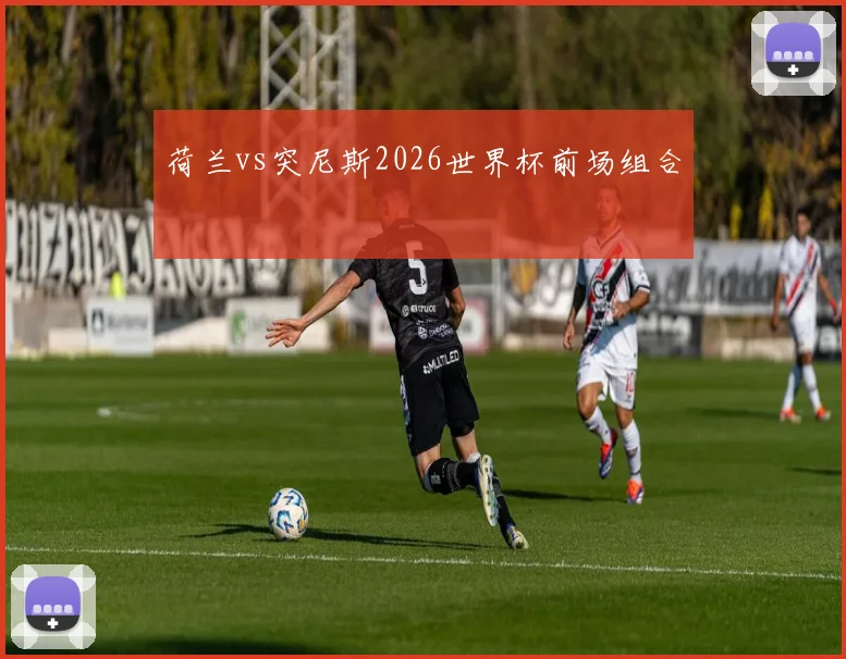 荷兰vs突尼斯2026世界杯前场组合
