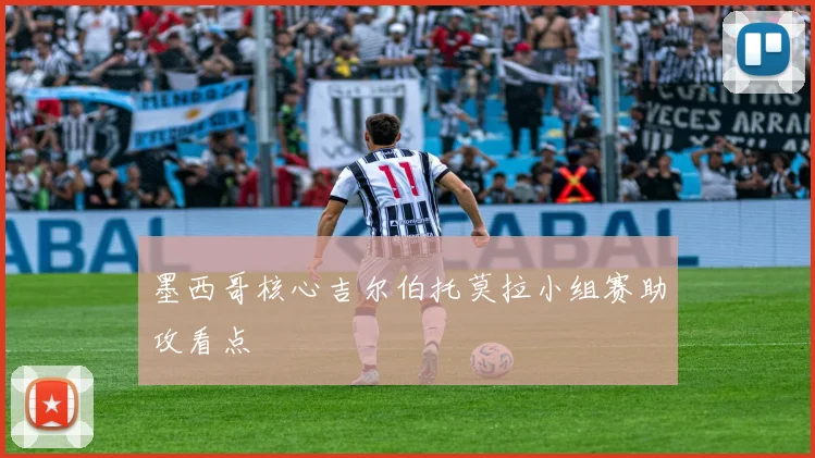 墨西哥核心吉尔伯托莫拉小组赛助攻看点