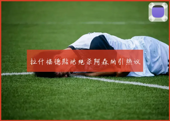 拉什福德贴地绝杀阿森纳引热议