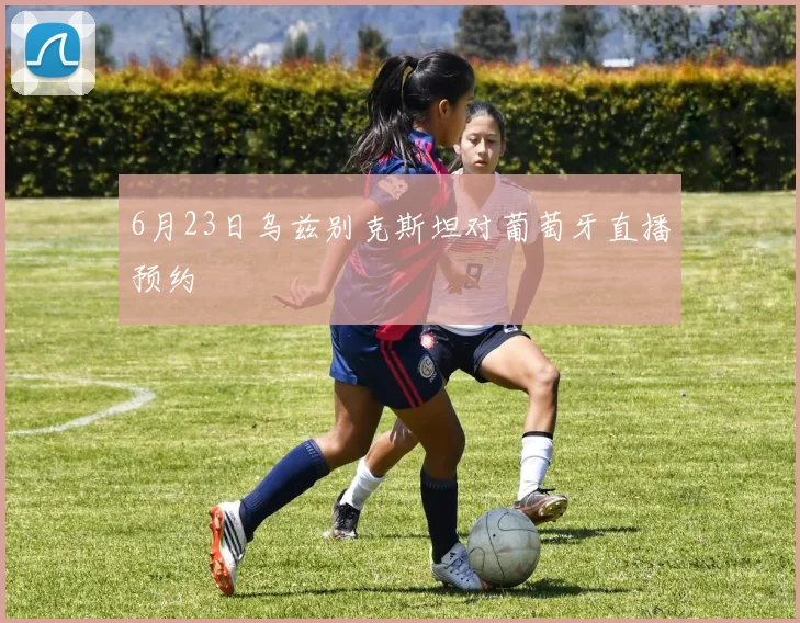 6月23日乌兹别克斯坦对葡萄牙直播预约