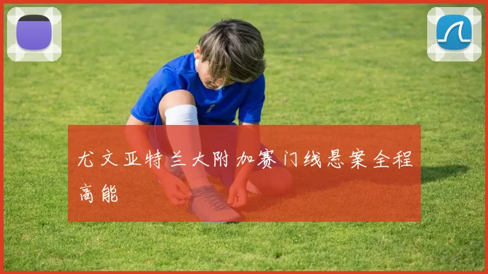 尤文亚特兰大附加赛门线悬案全程高能