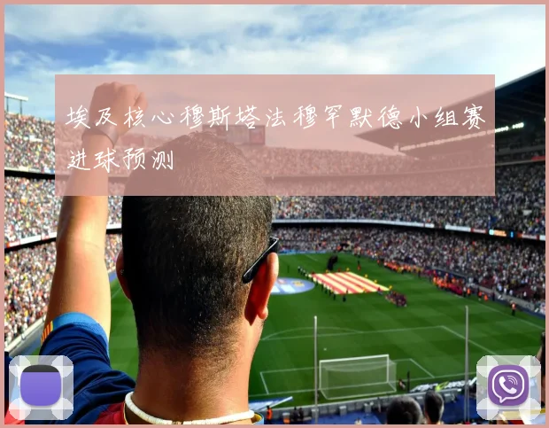 埃及核心穆斯塔法穆罕默德小组赛进球预测