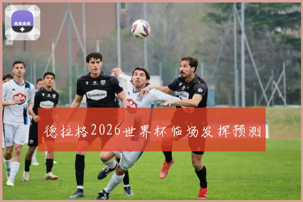 德拉格2026世界杯临场发挥预测