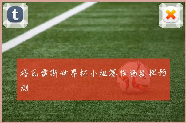 塔瓦雷斯世界杯小组赛临场发挥预测