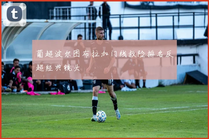 葡超波尔图布拉加门线救险排名反超经典镜头