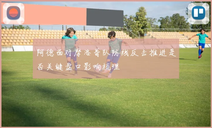 阿德面对摩洛哥队防线反击推进是否关键盘口影响梳理