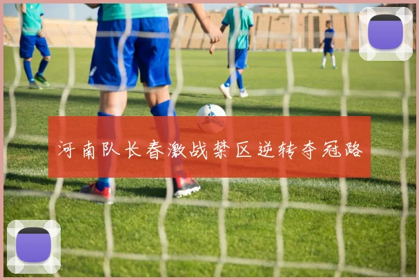 河南队长春激战禁区逆转夺冠路