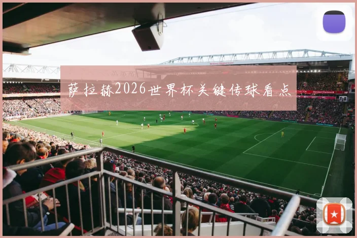 萨拉赫2026世界杯关键传球看点
