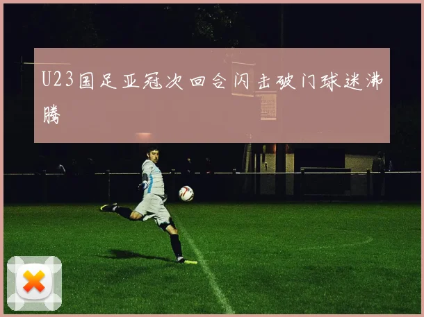 U23国足亚冠次回合闪击破门球迷沸腾