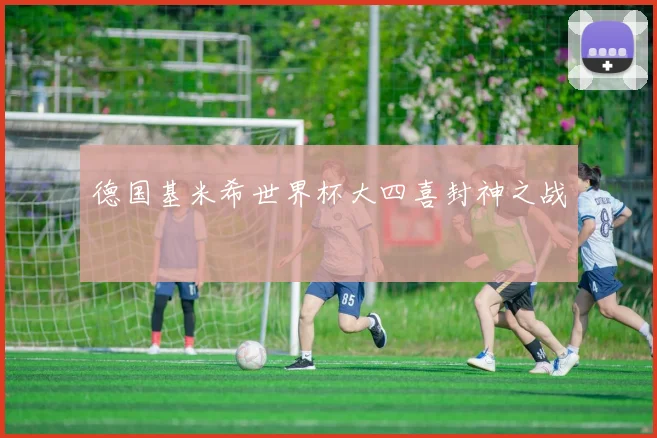 德国基米希世界杯大四喜封神之战