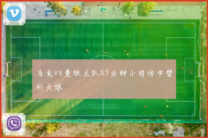 马竞vs曼联主队65分钟小将传中替补头球