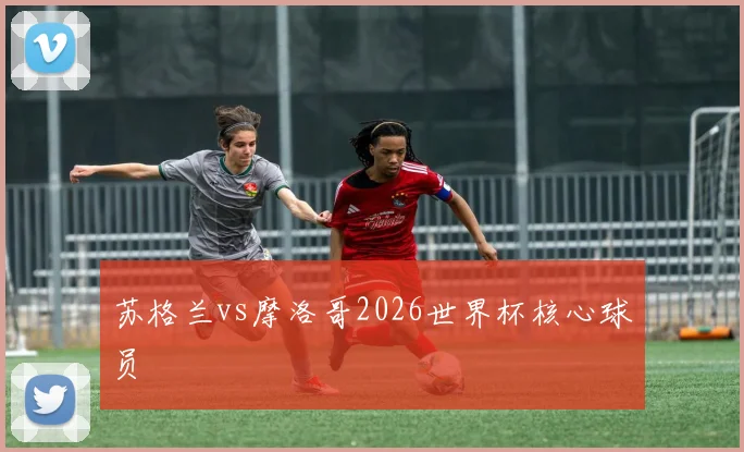 苏格兰vs摩洛哥2026世界杯核心球员