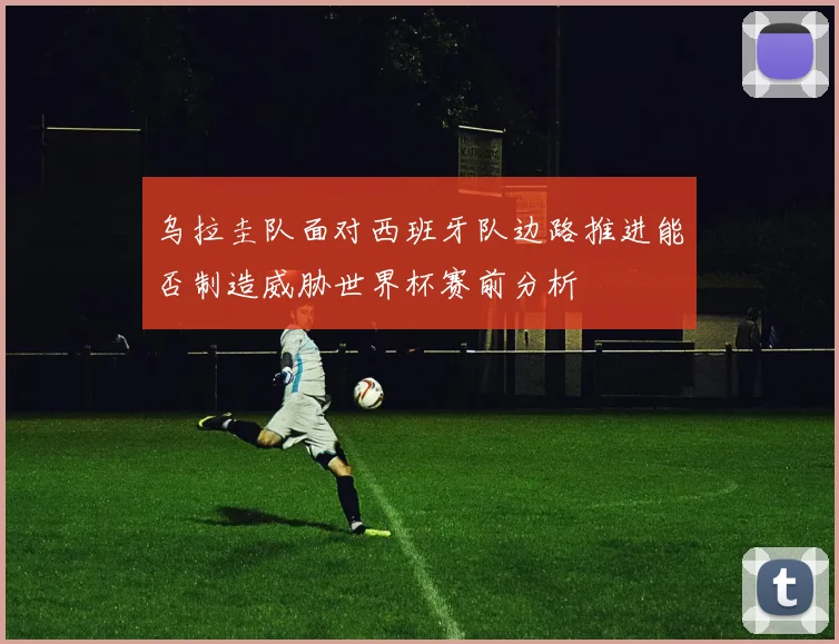 乌拉圭队面对西班牙队边路推进能否制造威胁世界杯赛前分析