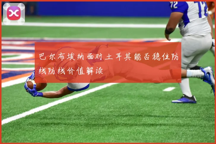 巴尔布埃纳面对土耳其能否稳住防线防线价值解读
