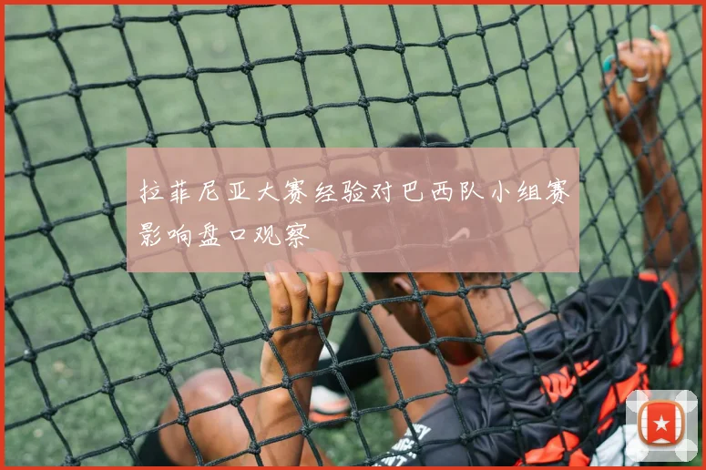 拉菲尼亚大赛经验对巴西队小组赛影响盘口观察