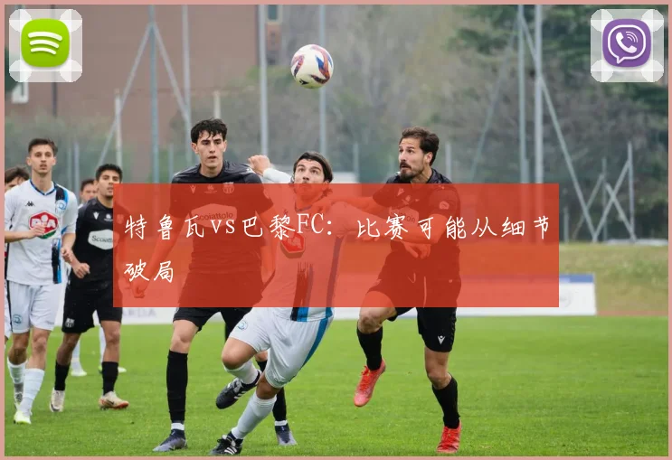 特鲁瓦vs巴黎FC:比赛可能从细节破局